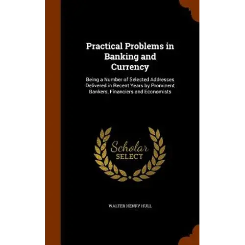 Practical Problems In Banking And Currency: Being A Number Of Selected Addresses Delivered In Recent Years By Prominent Bankers, Financiers And Econom - Hardcover 1