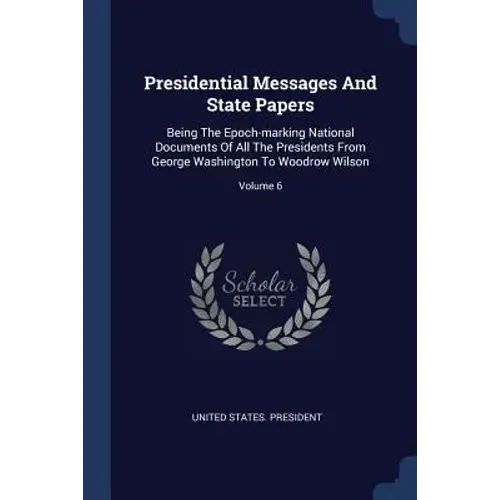 Presidential Messages And State Papers: Being The Epoch-Marking National Documents Of All The Presidents From George Washington To Woodrow Wilson; Vol - Paperback 1