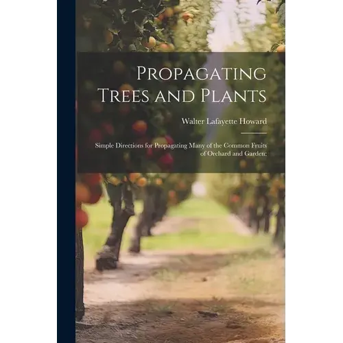Propagating Trees And Plants; Simple Directions For Propagating Many Of The Common Fruits Of Orchard And Garden; - Paperback 1