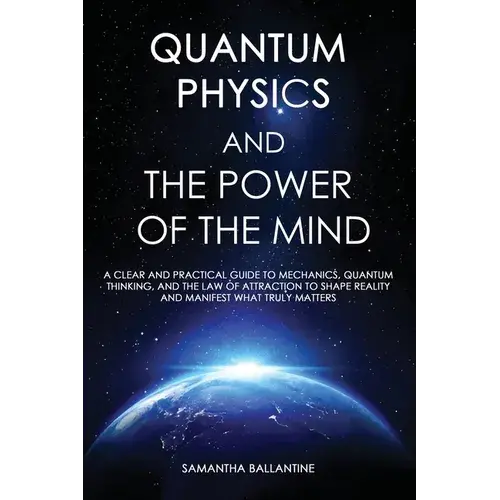 Quantum Physics And The Power Of The Mind: A Clear And Practical Guide To Mechanics, Quantum Thinking, And The Law Of Attraction To Shape Reality And - Paperback 1
