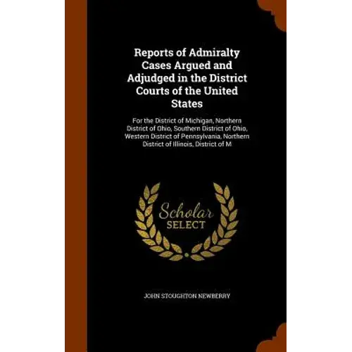 Reports Of Admiralty Cases Argued And Adjudged In The District Courts Of The United States: For The District Of Michigan, Northern District Of Ohio, S - Hardcover 1