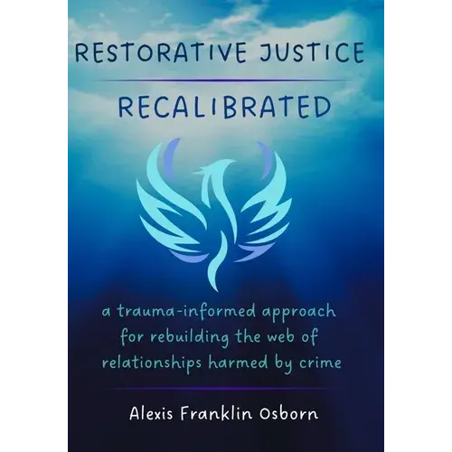 Restorative Justice Recalibrated: A Trauma-Informed Approach For Rebuilding The Web Of Relationships Harmed By Crime - Paperback 1