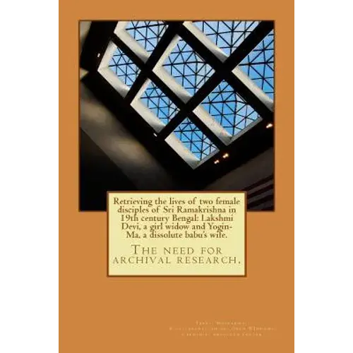 Retrieving The Lives Of Two Female Disciples Of Sri Ramakrishna In 19Th Century Bengal: Lakshmi Devi, A Girl Widow And Yogin-Ma, A Dissolute Babu's Wi - Paperback 1