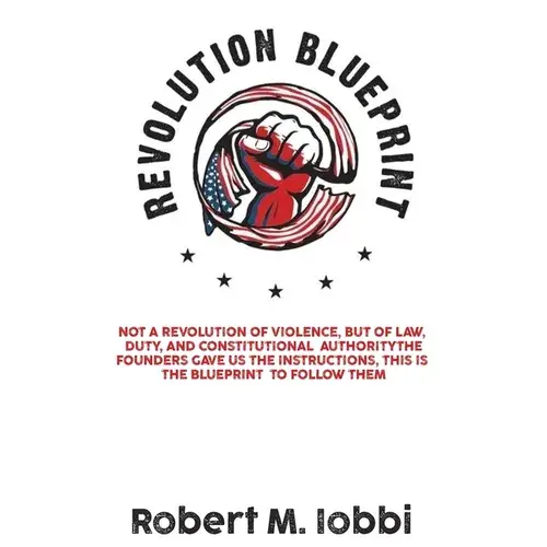 Revolution Blueprint: Not A Revolution Of Violence, But Of Law, Duty, And Constitutional Authority - Hardcover 1