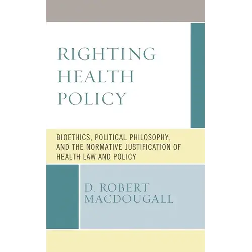 Righting Health Policy: Bioethics, Political Philosophy, And The Normative Justification Of Health Law And Policy - Paperback 1