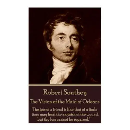 Robert Southey - The Vision Of The Maid Of Orleans: "The Loss Of A Friend Is Like That Of A Limb; Time May Heal The Anguish Of The Wound, But The Loss - Paperback 1