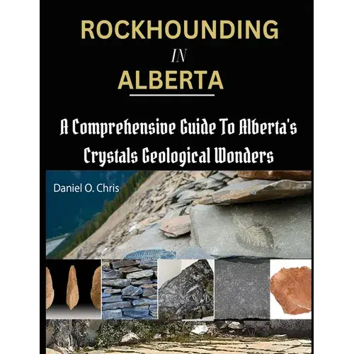 Rockhounding In Alberta: A Comprehensive Guide To Alberta's Crystals Geological Wonders - Paperback 1