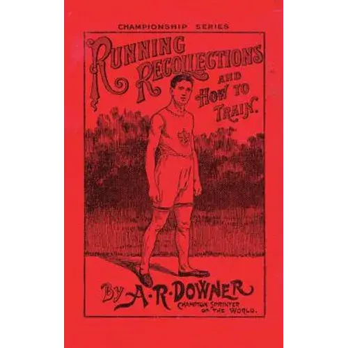 Running Recollections And How To Train: Being An Autobiography Of A. R. Downer, Champion Sprinter Of The World, And Short Biographical Sketches Of E. - Paperback 1
