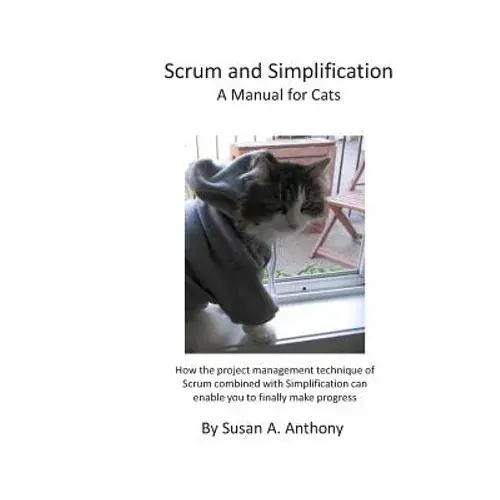 Scrum And Simplification A Manual For Cats: How The Project Management Technique Of Scrum Combined With Simplification Can Enable You To Finally Make - Paperback 1