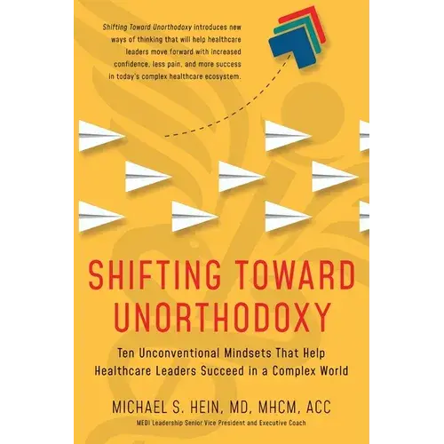 Shifting Toward Unorthodoxy: Ten Unconventional Mindsets That Help Healthcare Leaders Succeed In A Complex World - Paperback 1