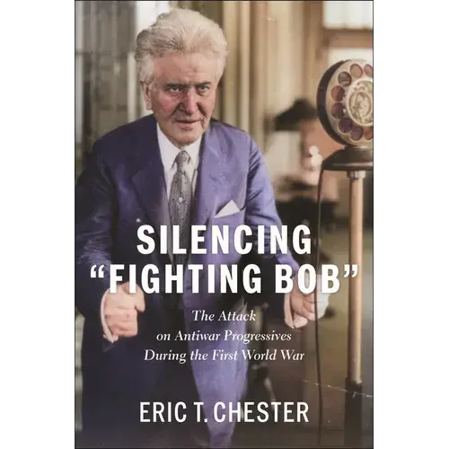 Silencing Fighting Bob": The Attack On Antiwar Progressives During The First World War - Hardcover 1