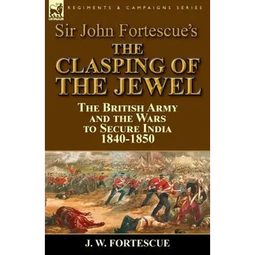 Sir John Fortescue's The Clasping Of The Jewel: The British Army And The Wars To Secure India 1840-1850 - Paperback 1
