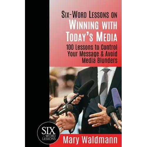 Six Word Lessons On Winning With Today's Media: 100 Lessons To Control Your Message And Avoid Media Blunders - Paperback 1