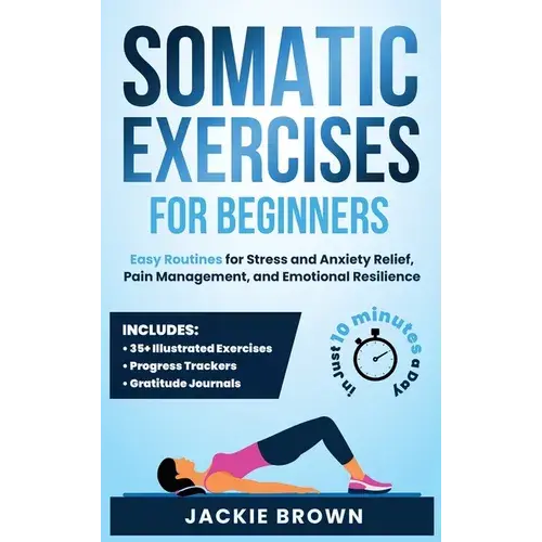 Somatic Exercises For Beginners: Easy Routines For Stress And Anxiety Relief, Pain Management, And Emotional Resilience- In Just 10 Minutes A Day - Hardcover 1