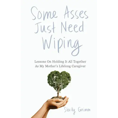 Some Asses Just Need Wiping: Lessons On Holding It All Together As My Mother's Lifelong Caregiver - Paperback 1