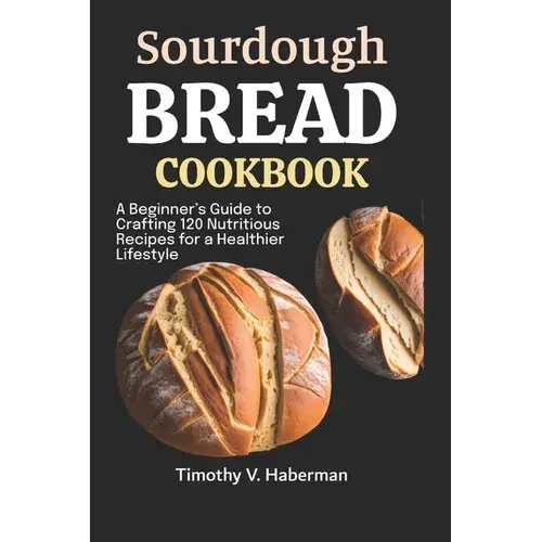 Sourdough Bread Cookbook: A Beginner's Guide To Crafting 120 Nutritious Recipes For A Healthier Lifestyle - Paperback 1