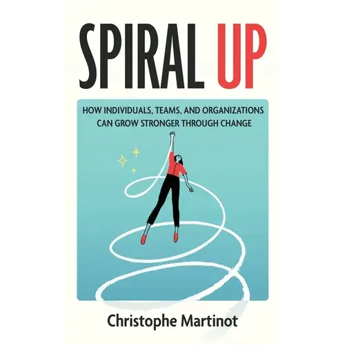 Spiral Up: How Individuals, Teams And Organizations Can Grow Stronger Through Change - Hardcover 1