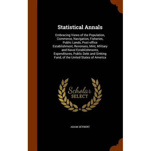 Statistical Annals: Embracing Views Of The Population, Commerce, Navigation, Fisheries, Public Lands, Post-Office Establishment, Revenues, - Hardcover 1