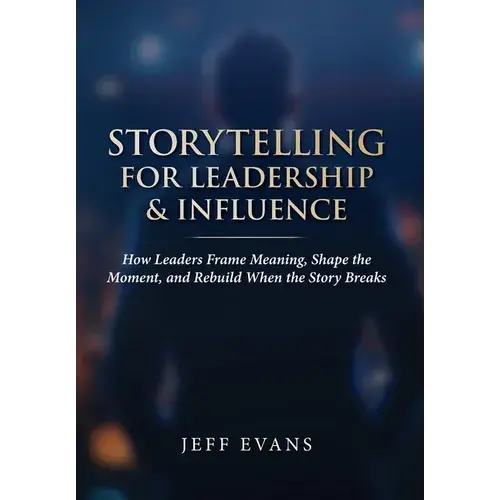 Storytelling For Leadership & Influence: How Leaders Frame Meaning, Shape The Moment, And Rebuild When The Story Breaks - Hardcover 1