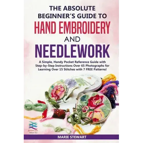 The Absolute Beginner's Guide To Hand Embroidery And Needlework: A Simple, Handy Pocket Reference Guide With Step-By-Step Instructions Over 65 Photogr - Paperback 1