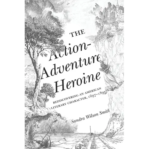The Action-Adventure Heroine: Rediscovering An American Literary Character, 1697-1895 - Paperback 1