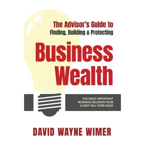 The Advisor's Guide To Business Wealth: The Most Important Business Decision Your Client Will Ever Make - Paperback 1