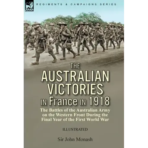 The Australian Victories In France In 1918: The Battles Of The Australian Army On The Western Front During The Final Year Of The First World War - Hardcover 1