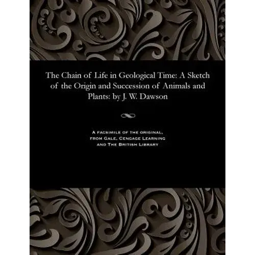 The Chain Of Life In Geological Time: A Sketch Of The Origin And Succession Of Animals And Plants: By J. W. Dawson - Paperback 1