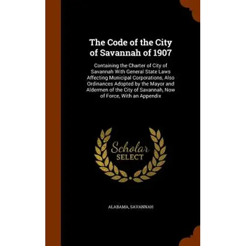 The Code Of The City Of Savannah Of 1907: Containing The Charter Of City Of Savannah With General State Laws Affecting Municipal Corporations, Also Or - Hardcover 1