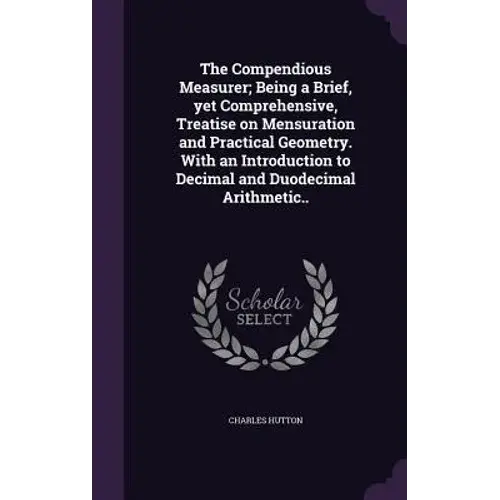The Compendious Measurer; Being A Brief, Yet Comprehensive, Treatise On Mensuration And Practical Geometry. With An Introduction To Decimal And Duodec - Hardcover 1
