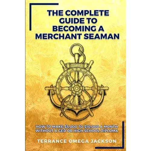 The Complete Guide To Becoming A Merchant Seaman: How To Make $5,000 To $10,000 A Month Without A Ged Or Highschool Diploma - Paperback 1