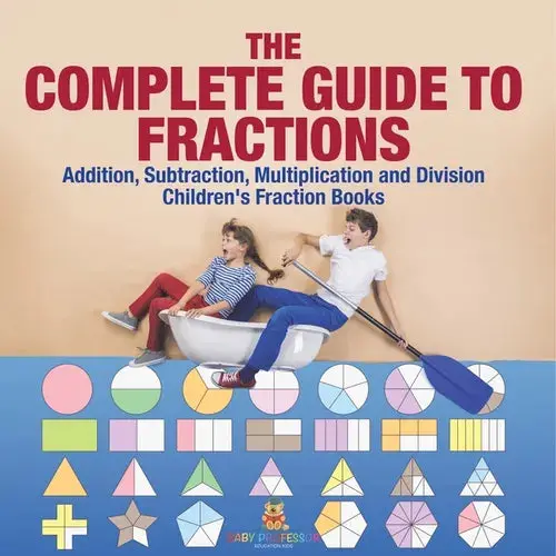 The Complete Guide To Fractions: Addition, Subtraction, Multiplication And Division Children's Fraction Books - Paperback 1