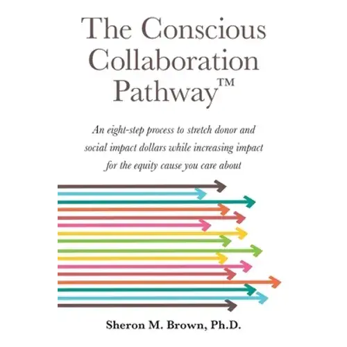The Conscious Collaboration Pathway: An Eight-Step Process To Stretch Donor And Social Impact Dollars While Increasing Impact For The Equity Cause You - Paperback 1