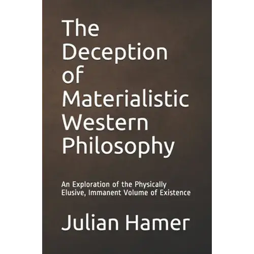 The Deception Of Materialistic Western Philosophy: An Exploration Of The Physically Elusive, Immanent Volume Of Existence - Paperback 1