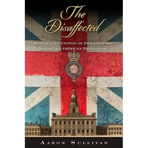 The Disaffected: Britain's Occupation Of Philadelphia During The American Revolution - Paperback 1