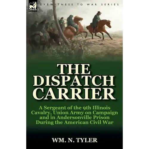 The Dispatch Carrier: A Sergeant Of The 9Th Illinois Cavalry, Union Army On Campaign And In Andersonville Prison During The American Civil War - Paperback 1