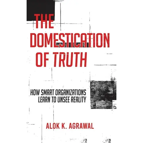 The Domestication Of Truth: How Smart Organizations Learn To Unsee Reality - Hardcover 1