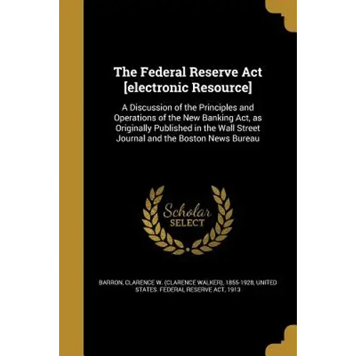 The Federal Reserve Act [Electronic Resource]: A Discussion Of The Principles And Operations Of The New Banking Act, As Originally Published In The Wa - Paperback 1