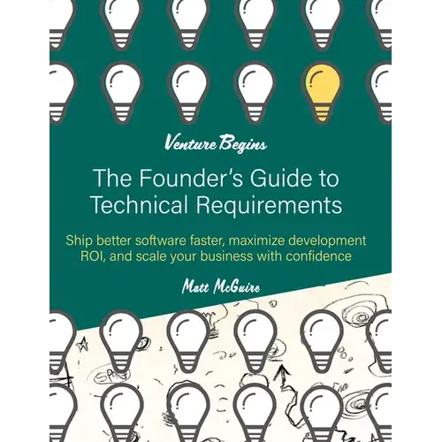 The Founder's Guide To Technical Requirements: Ship Better Software Faster, Maximize Development Roi, And Scale Your Business With Confidence - Paperback 1