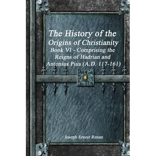 The History Of The Origins Of Christianity Book Vi - Comprising The Reigns Of Hadrian And Antonius Pius (A.D. 117-161) - Paperback 1