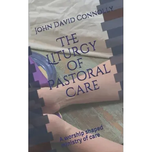 The Liturgy Of Pastoral Care: A Worship Shaped Ministry Of Care - Paperback 1