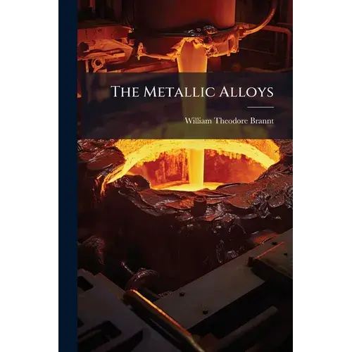 The Metallic Alloys: A Practical Guide For The Manufacture Of All Kinds Of Alloys, Amalgams, And Solders, Used By Metal-Workers: Together With Their C - Paperback 1