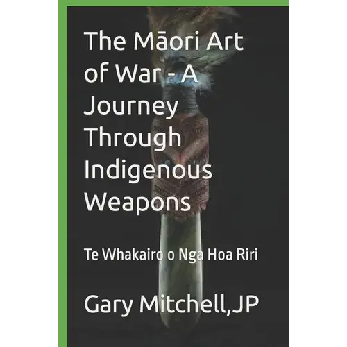 The MāOri Art Of War - A Journey Through Indigenous Weapons: Te Whakairo O Nga Hoa Riri - Paperback 1