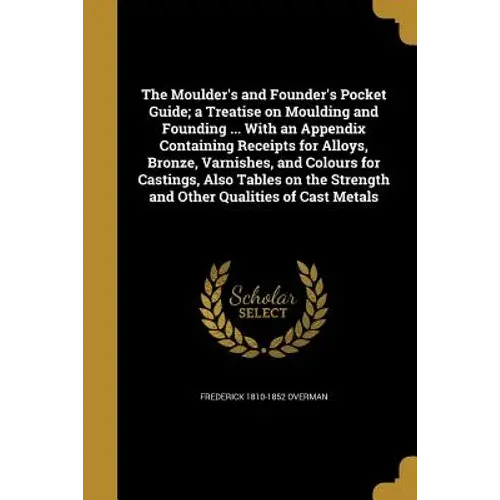The Moulder's And Founder's Pocket Guide; A Treatise On Moulding And Founding ... With An Appendix Containing Receipts For Alloys, Bronze, Varnishes, - Paperback 1