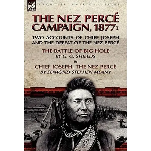 The Nez Perce Campaign, 1877: Two Accounts Of Chief Joseph And The Defeat Of The Nez Perce-The Battle Of Big Hole & Chief Joseph, The Nez Perce - Hardcover 1
