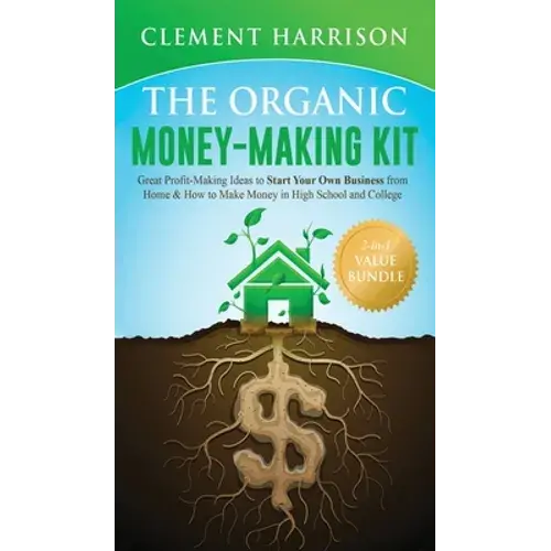 The Organic Money Making Kit 2-In-1 Value Bundle: Great Profit Making Ideas To Start Your Own Business From Home & How To Make Money In High School An - Hardcover 1