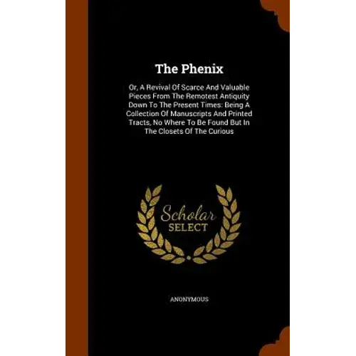 The Phenix: Or, A Revival Of Scarce And Valuable Pieces From The Remotest Antiquity Down To The Present Times: Being A Collection - Hardcover 1