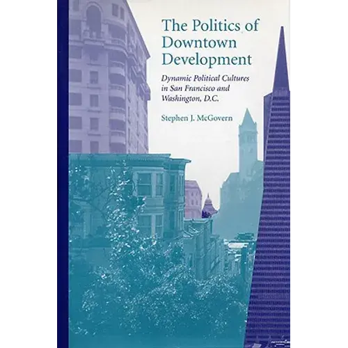 The Politics Of Downtown Development: Dynamic Political Cultures In San Francisco And Washington, D.C. - Hardcover 1