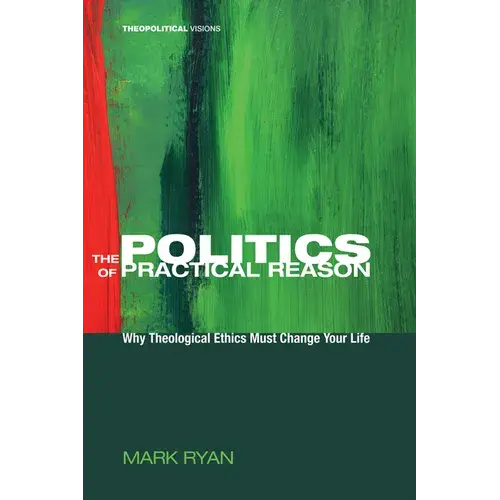 The Politics Of Practical Reason: Why Theological Ethics Must Change Your Life - Paperback 1