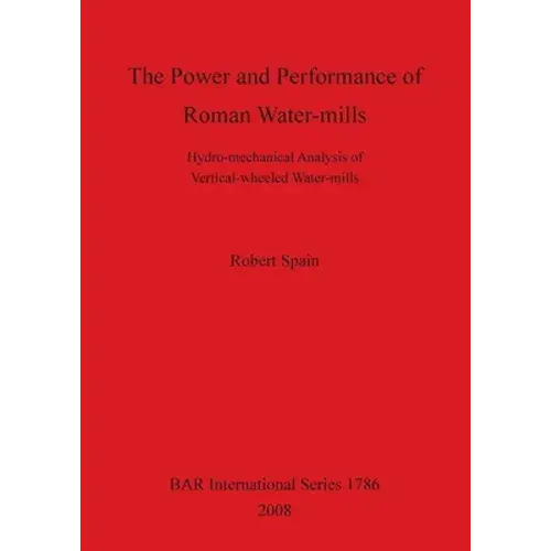 The Power And Performance Of Roman Water-Mills: Hydro-Mechanical Analysis Of Vertical-Wheeled Water-Mills - Paperback 1